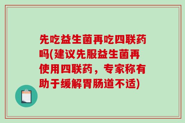先吃益生菌再吃四联药吗(建议先服益生菌再使用四联药，专家称有助于缓解胃肠道不适)