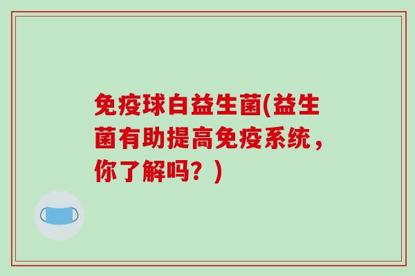 免疫球白益生菌(益生菌有助提高免疫系统，你了解吗？)