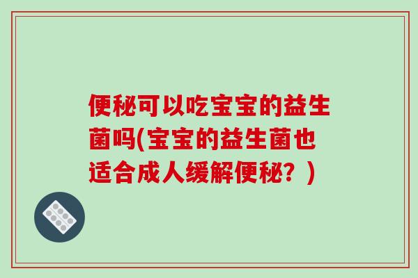 便秘可以吃宝宝的益生菌吗(宝宝的益生菌也适合成人缓解便秘？)