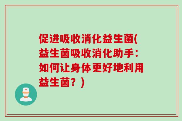 促进吸收消化益生菌(益生菌吸收消化助手：如何让身体更好地利用益生菌？)