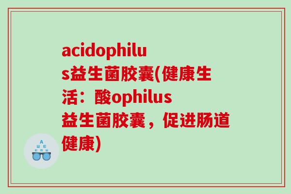 acidophilus益生菌胶囊(健康生活：酸ophilus益生菌胶囊，促进肠道健康)