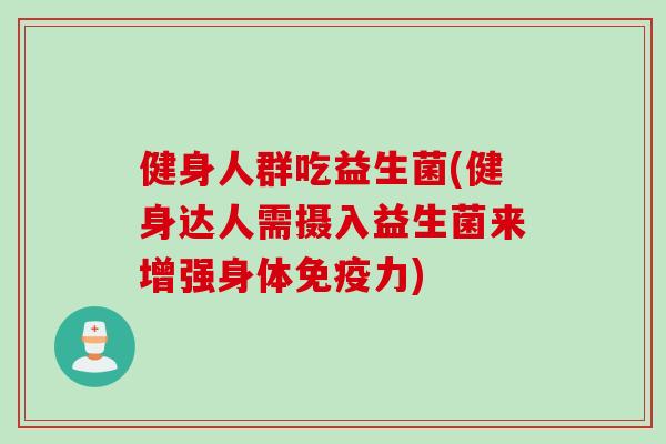 健身人群吃益生菌(健身达人需摄入益生菌来增强身体免疫力)