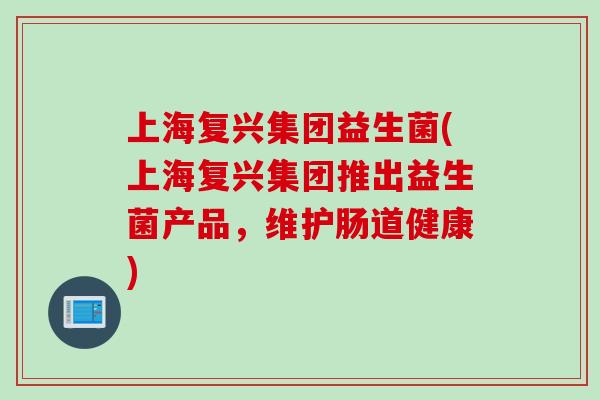 上海复兴集团益生菌(上海复兴集团推出益生菌产品，维护肠道健康)