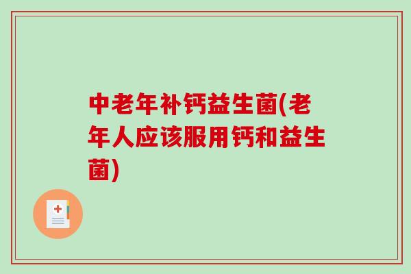中老年补钙益生菌(老年人应该服用钙和益生菌)