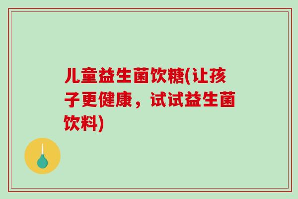 儿童益生菌饮糖(让孩子更健康，试试益生菌饮料)