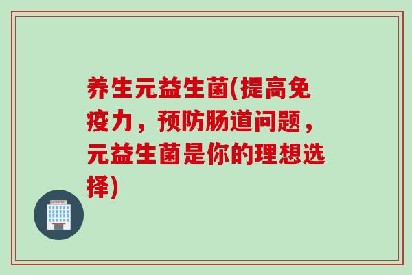 养生元益生菌(提高免疫力，预防肠道问题，元益生菌是你的理想选择)