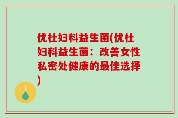 优杜妇科益生菌(优杜妇科益生菌：改善女性私密处健康的最佳选择)