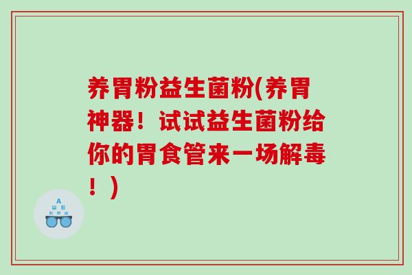养胃粉益生菌粉(养胃神器！试试益生菌粉给你的胃食管来一场！)