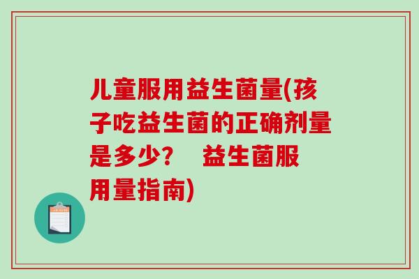 儿童服用益生菌量(孩子吃益生菌的正确剂量是多少？  益生菌服用量指南)