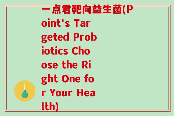 一点君靶向益生菌(Point's Targeted Probiotics Choose the Right One for Your Health)