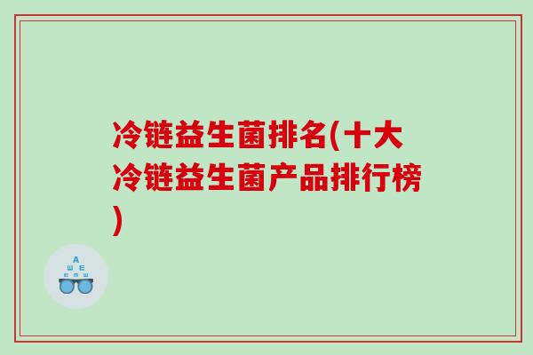 冷链益生菌排名(十大冷链益生菌产品排行榜)