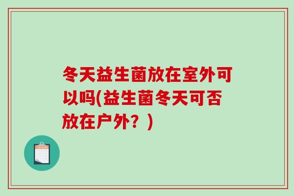 冬天益生菌放在室外可以吗(益生菌冬天可否放在户外？)