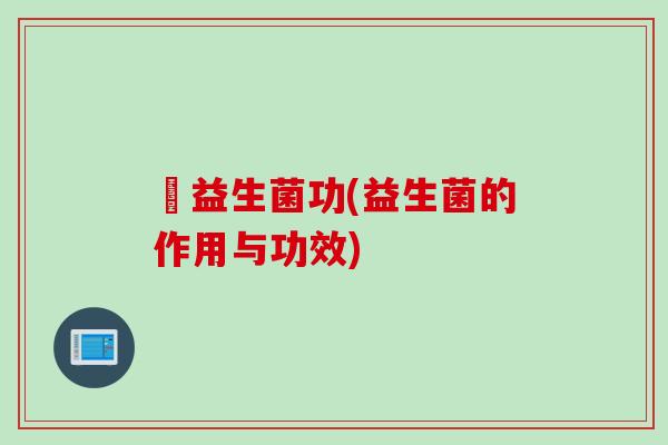 俢益生菌功(益生菌的作用与功效)
