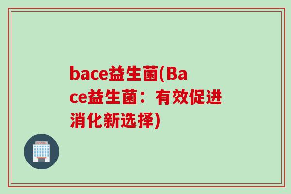 bace益生菌(Bace益生菌：有效促进消化新选择)