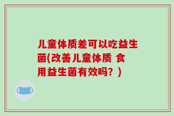 儿童体质差可以吃益生菌(改善儿童体质 食用益生菌有效吗？)