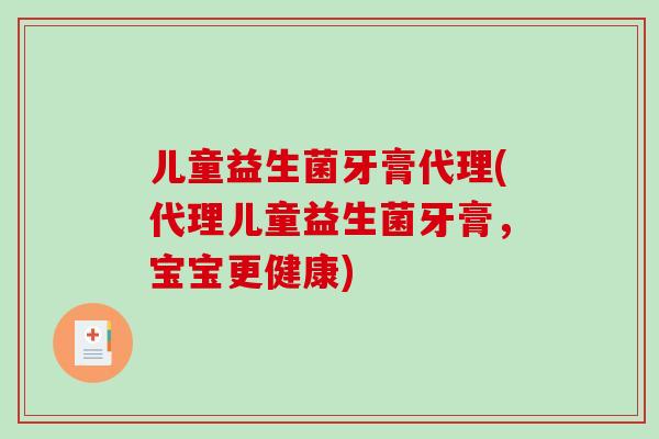儿童益生菌牙膏代理(代理儿童益生菌牙膏，宝宝更健康)