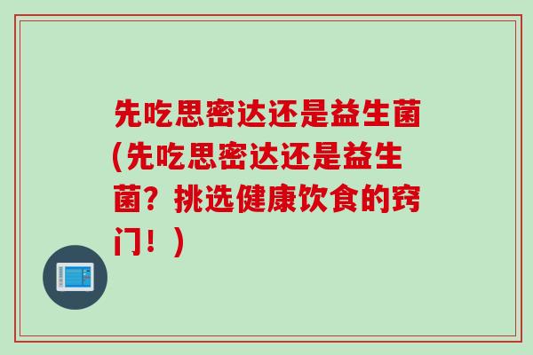 先吃思密达还是益生菌(先吃思密达还是益生菌？挑选健康饮食的窍门！)