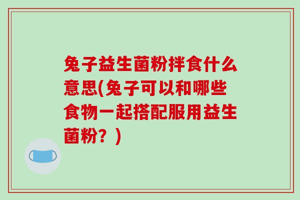 兔子益生菌粉拌食什么意思(兔子可以和哪些食物一起搭配服用益生菌粉?) 兔子益生菌粉拌食什么意思(兔子可以和哪些食物一起搭配服用益生菌粉?)