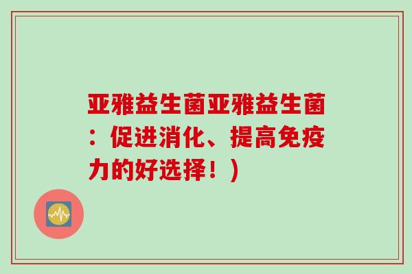 亚雅益生菌亚雅益生菌:促进消化、提高力的好选择!) 亚雅益生菌亚雅益生菌:促进消化、提高力的好选择!)