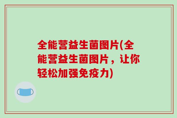 全能营益生菌图片(全能营益生菌图片,让你轻松加强力) 全能营益生菌图片(全能营益生菌图片,让你轻松加强力)