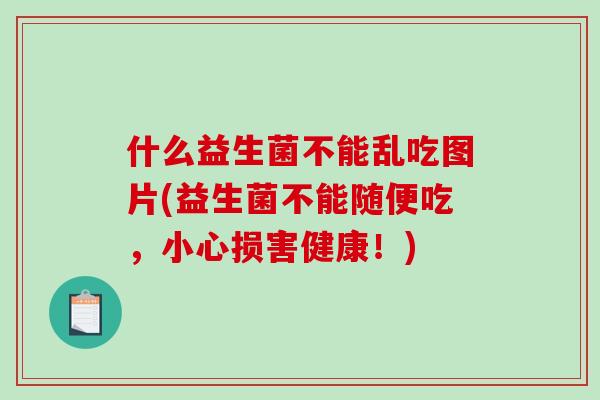 什么益生菌不能乱吃图片(益生菌不能随便吃，小心损害健康！)