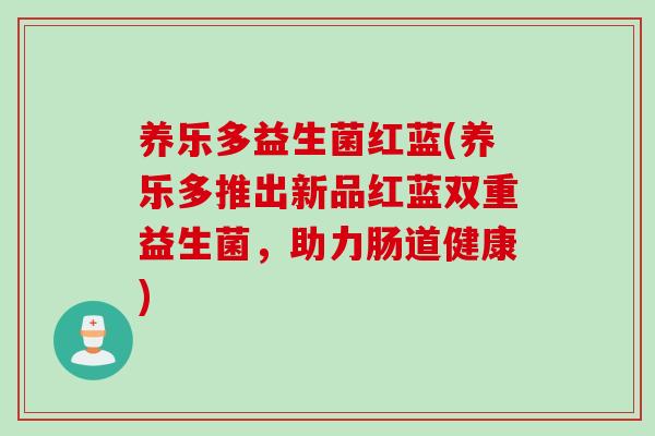养乐多益生菌红蓝(养乐多推出新品红蓝双重益生菌，助力肠道健康)
