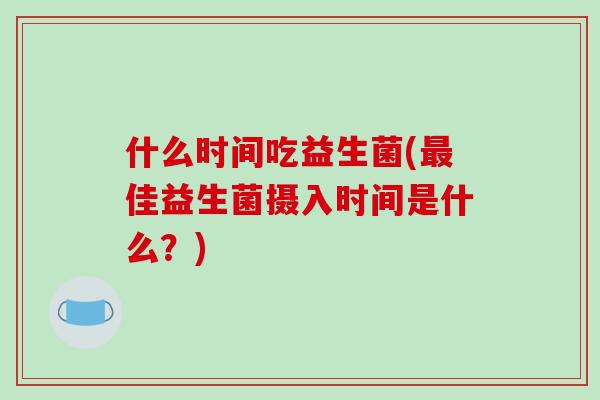 什么时间吃益生菌(佳益生菌摄入时间是什么?) 什么时间吃益生菌(佳益生菌摄入时间是什么?)