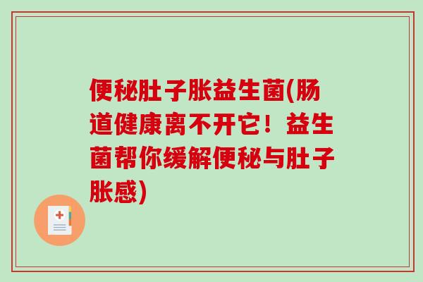 肚子胀益生菌(肠道健康离不开它！益生菌帮你缓解与肚子胀感)