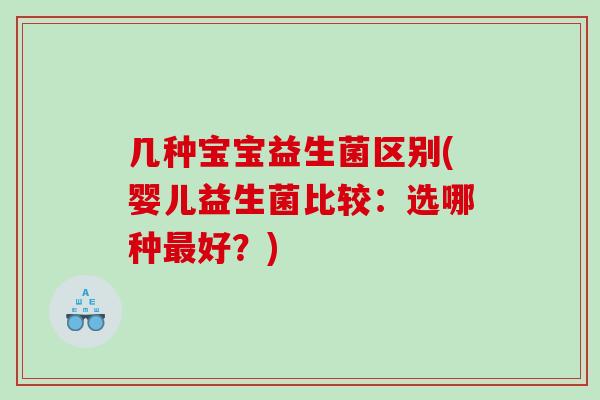 几种宝宝益生菌区别(婴儿益生菌比较：选哪种好？)
