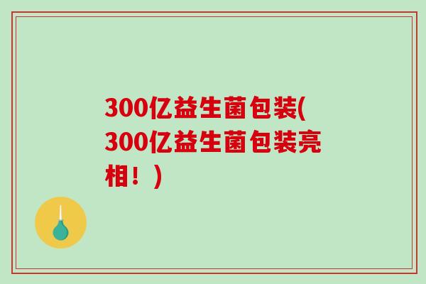 300亿益生菌包装(300亿益生菌包装亮相！)