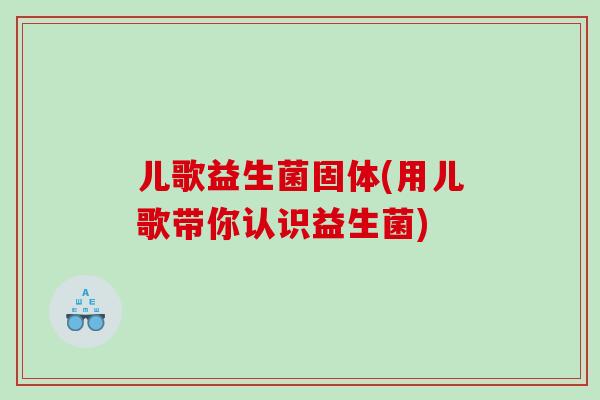 儿歌益生菌固体(用儿歌带你认识益生菌)