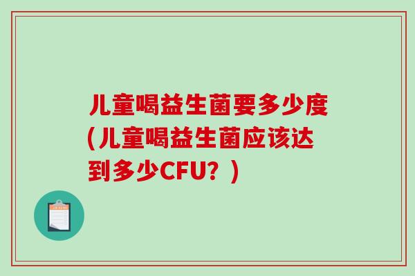 儿童喝益生菌要多少度(儿童喝益生菌应该达到多少CFU？)