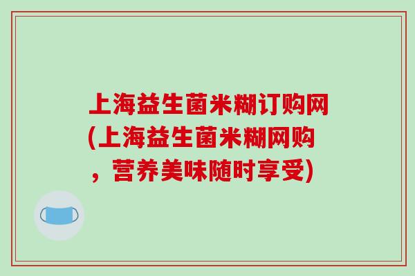 上海益生菌米糊订购网(上海益生菌米糊网购，营养美味随时享受)