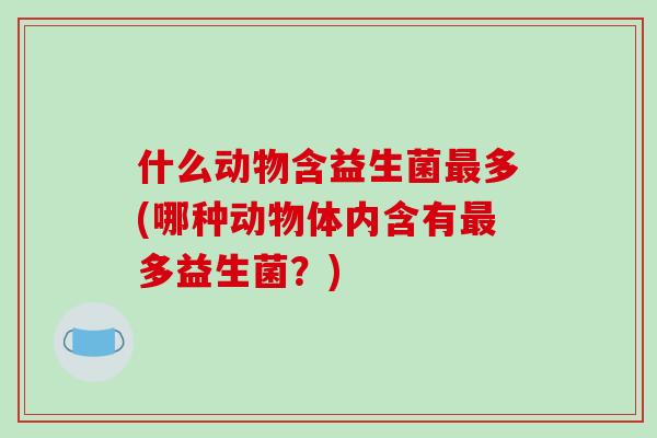什么动物含益生菌多(哪种动物体内含有多益生菌？)