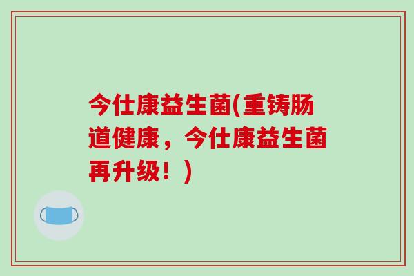 今仕康益生菌(重铸肠道健康，今仕康益生菌再升级！)