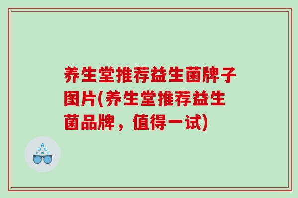养生堂推荐益生菌牌子图片(养生堂推荐益生菌品牌，值得一试)