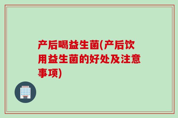 产后喝益生菌(产后饮用益生菌的好处及注意事项)