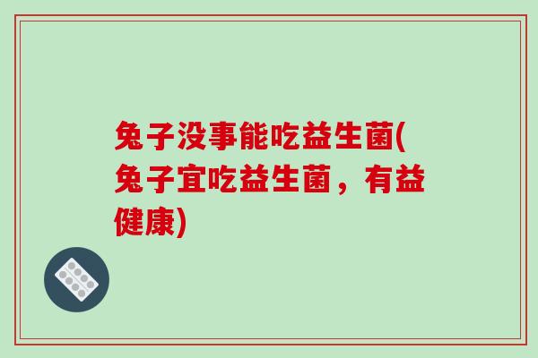 兔子没事能吃益生菌(兔子宜吃益生菌，有益健康)