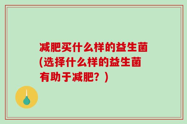 买什么样的益生菌(选择什么样的益生菌有助于?) 买什么样的益生菌(选择什么样的益生菌有助于?)