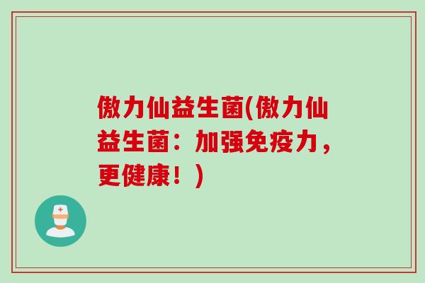 傲力仙益生菌(傲力仙益生菌：加强免疫力，更健康！)
