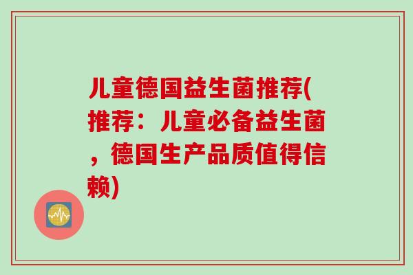 儿童德国益生菌推荐(推荐：儿童必备益生菌，德国生产品质值得信赖)