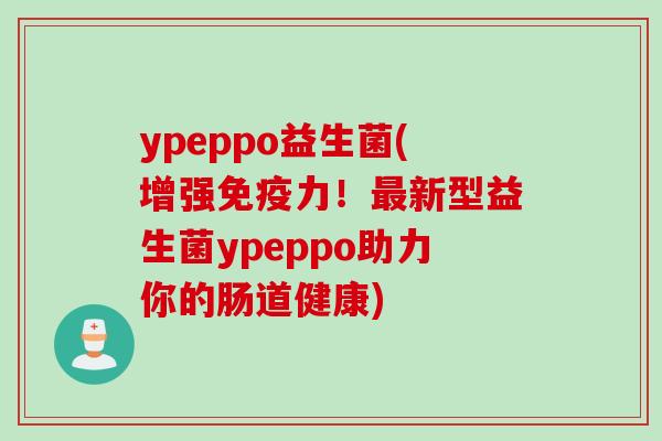 ypeppo益生菌(增强力！新型益生菌ypeppo助力你的肠道健康)