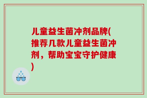 儿童益生菌冲剂品牌(推荐几款儿童益生菌冲剂，帮助宝宝守护健康)