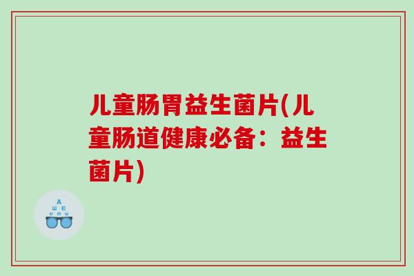 儿童肠胃益生菌片(儿童肠道健康必备：益生菌片)