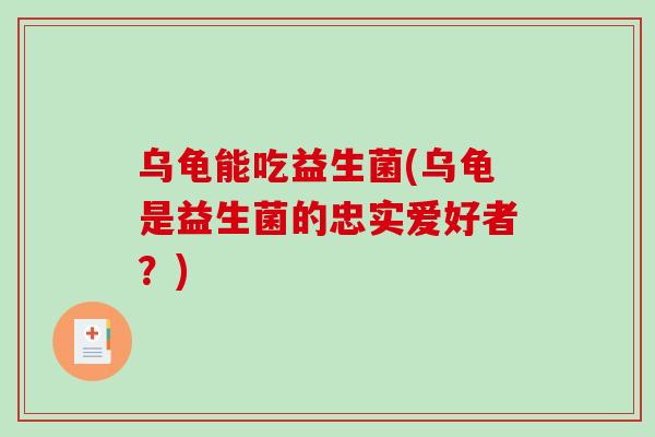 乌龟能吃益生菌(乌龟是益生菌的忠实爱好者？)