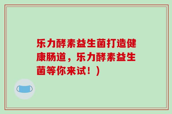 乐力酵素益生菌打造健康肠道,乐力酵素益生菌等你来试!) 乐力酵素益生菌打造健康肠道,乐力酵素益生菌等你来试!)