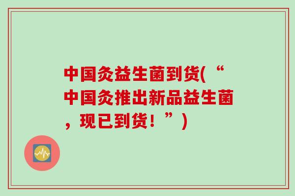 中国灸益生菌到货(“中国灸推出新品益生菌，现已到货！”)