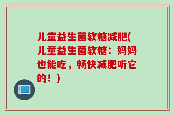 儿童益生菌软糖(儿童益生菌软糖：妈妈也能吃，畅快听它的！)