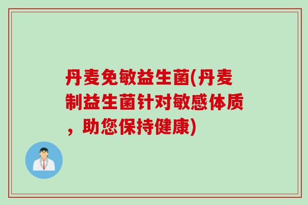 丹麦免敏益生菌(丹麦制益生菌针对敏感体质，助您保持健康)