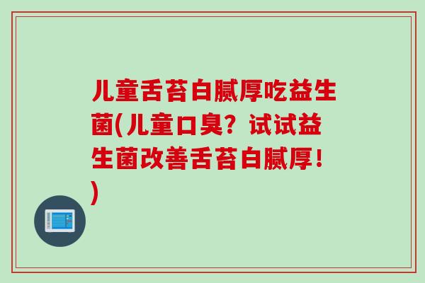 儿童舌苔白腻厚吃益生菌(儿童?试试益生菌改善舌苔白腻厚!) 儿童舌苔白腻厚吃益生菌(儿童?试试益生菌改善舌苔白腻厚!)